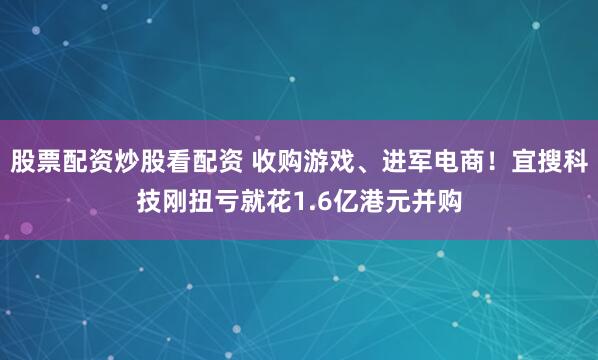 股票配资炒股看配资 收购游戏、进军电商！宜搜科技刚扭亏就花1.6亿港元并购
